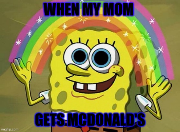 mcdonalds | WHEN MY MOM; GETS MCDONALD'S | image tagged in memes,imagination spongebob | made w/ Imgflip meme maker