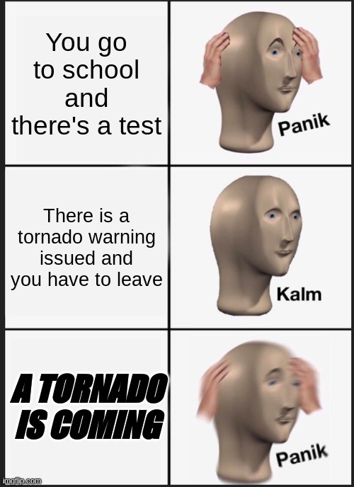 ah hell naw | You go to school and there's a test; There is a tornado warning issued and you have to leave; A TORNADO IS COMING | image tagged in memes,panik kalm panik,tornado,dies of death,oh god,help | made w/ Imgflip meme maker