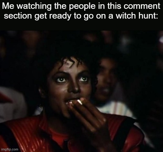 Michael Jackson Popcorn Meme | Me watching the people in this comment section get ready to go on a witch hunt: | image tagged in memes,michael jackson popcorn | made w/ Imgflip meme maker