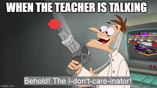 the i don't care inator | WHEN THE TEACHER IS TALKING | image tagged in the i don't care inator | made w/ Imgflip meme maker