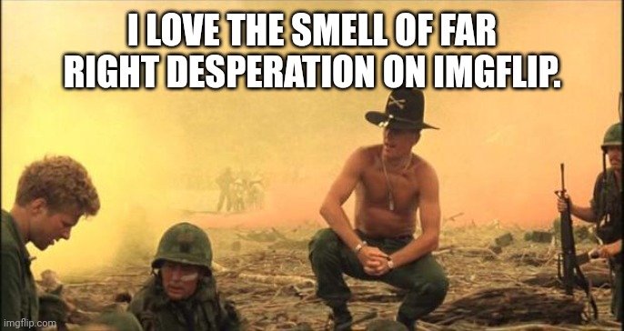 I love the smell of napalm in the morning | I LOVE THE SMELL OF FAR RIGHT DESPERATION ON IMGFLIP. | image tagged in i love the smell of napalm in the morning | made w/ Imgflip meme maker