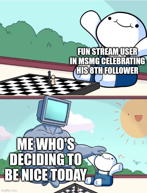 TheOdd1sout buff robot chess | FUN STREAM USER IN MSMG CELEBRATING HIS 8TH FOLLOWER ME WHO'S DECIDING TO BE NICE TODAY | image tagged in theodd1sout buff robot chess | made w/ Imgflip meme maker