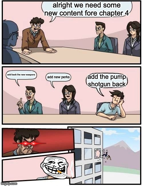 Boardroom Meeting Suggestion Meme | alright we need some new content fore chapter 4; add back the new waepons; add new perks; add the pump shotgun back | image tagged in memes,boardroom meeting suggestion | made w/ Imgflip meme maker