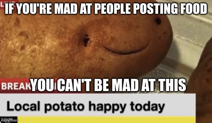 happy food | IF YOU'RE MAD AT PEOPLE POSTING FOOD; YOU CAN'T BE MAD AT THIS | image tagged in local potato happy today | made w/ Imgflip meme maker