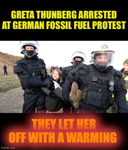 Coal not dole. |  GRETA THUNBERG ARRESTED AT GERMAN FOSSIL FUEL PROTEST; THEY LET HER OFF WITH A WARMING | image tagged in greta thunberg,fossil fuel,protest,political,global warming | made w/ Imgflip meme maker