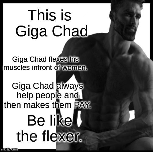 Just like Giga Chad. | This is  Giga Chad; Giga Chad flexes his muscles infront of women. Giga Chad always help people and then makes them PAY. Be like the flexer. | image tagged in be like bill,fun | made w/ Imgflip meme maker