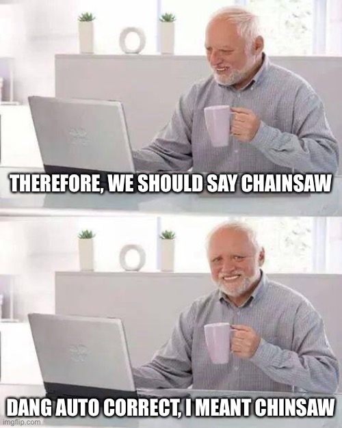 Hide the Pain Harold | THEREFORE, WE SHOULD SAY CHAINSAW; DANG AUTO CORRECT, I MEANT CHINSAW | image tagged in memes,hide the pain harold | made w/ Imgflip meme maker