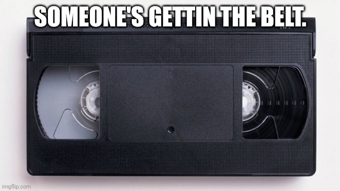 One rule back in the '90s always rewind the tapes | SOMEONE'S GETTIN THE BELT. | image tagged in funny memes | made w/ Imgflip meme maker