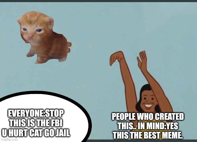 EVERYONE:STOP THIS IS THE FBI U HURT CAT GO JAIL PEOPLE WHO CREATED THIS.. IN MIND:YES THIS THE BEST MEME. | made w/ Imgflip meme maker