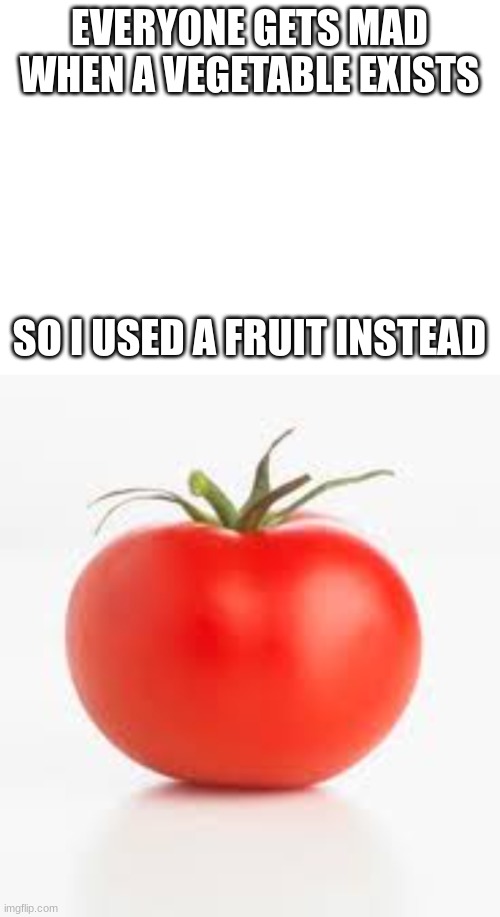 Is this ------ | EVERYONE GETS MAD WHEN A VEGETABLE EXISTS; SO I USED A FRUIT INSTEAD | image tagged in blank white template,tomato,fruit,vegetables | made w/ Imgflip meme maker