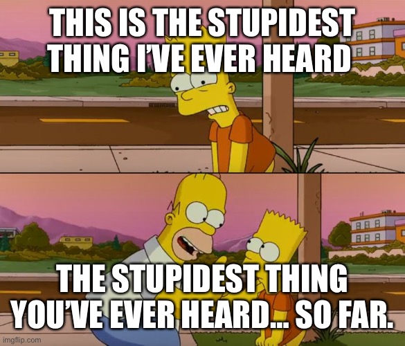 Simpsons so far | THIS IS THE STUPIDEST THING I’VE EVER HEARD; THE STUPIDEST THING YOU’VE EVER HEARD… SO FAR. | image tagged in simpsons so far | made w/ Imgflip meme maker