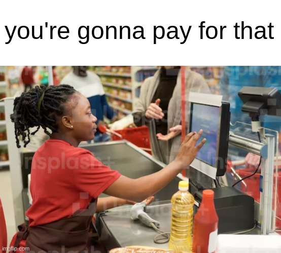 a | you're gonna pay for that | made w/ Imgflip meme maker