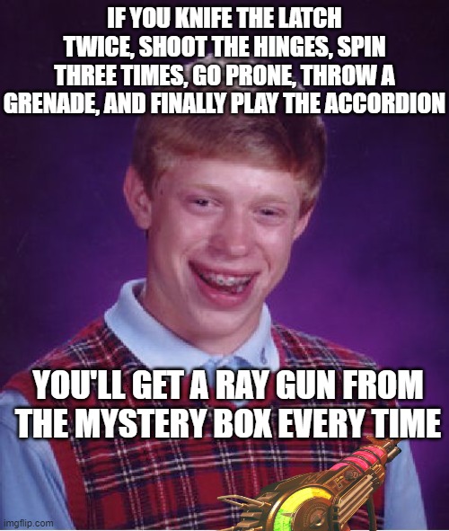 CoD Meme #78 | IF YOU KNIFE THE LATCH TWICE, SHOOT THE HINGES, SPIN THREE TIMES, GO PRONE, THROW A GRENADE, AND FINALLY PLAY THE ACCORDION; YOU'LL GET A RAY GUN FROM THE MYSTERY BOX EVERY TIME | image tagged in memes,bad luck brian,cod,mystery,box,fake | made w/ Imgflip meme maker