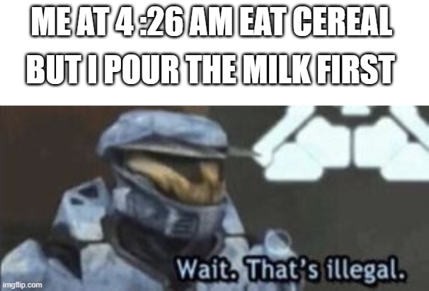 DONT DO THIS | ME AT 4 :26 AM EAT CEREAL; BUT I POUR THE MILK FIRST | image tagged in wait that's illegal,halo | made w/ Imgflip meme maker