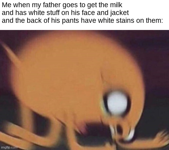 He got the wrong type of milk! | Me when my father goes to get the milk and has white stuff on his face and jacket and the back of his pants have white stains on them: | image tagged in jake screech | made w/ Imgflip meme maker