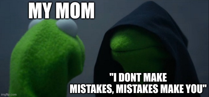 real!!!11 | MY MOM; ''I DONT MAKE MISTAKES, MISTAKES MAKE YOU'' | image tagged in memes,evil kermit | made w/ Imgflip meme maker