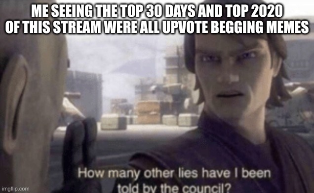 LIES! ALL LIES! | ME SEEING THE TOP 30 DAYS AND TOP 2020 OF THIS STREAM WERE ALL UPVOTE BEGGING MEMES | image tagged in how many other lies have i been told by the council,noooooooooooooooooooooooo,it cant be | made w/ Imgflip meme maker