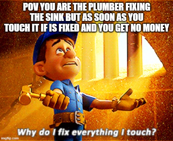 why do i fix everything i touch | POV YOU ARE THE PLUMBER FIXING THE SINK BUT AS SOON AS YOU TOUCH IT IF IS FIXED AND YOU GET NO MONEY | image tagged in why do i fix everything i touch | made w/ Imgflip meme maker