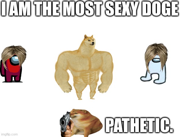 Sexy Chad | I AM THE MOST SEXY DOGE; PATHETIC. | image tagged in buff doge vs cheems,fun | made w/ Imgflip meme maker