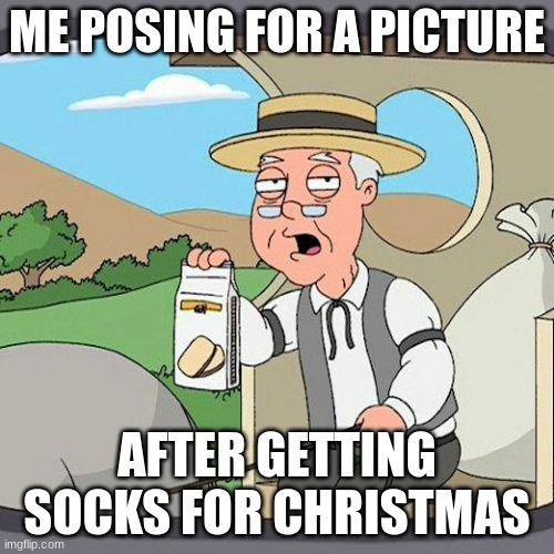 really, why socks?? | ME POSING FOR A PICTURE; AFTER GETTING SOCKS FOR CHRISTMAS | image tagged in memes,pepperidge farm remembers | made w/ Imgflip meme maker