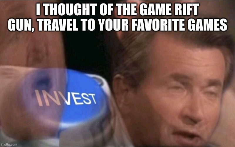 Invest | I THOUGHT OF THE GAME RIFT GUN, TRAVEL TO YOUR FAVORITE GAMES | image tagged in invest | made w/ Imgflip meme maker