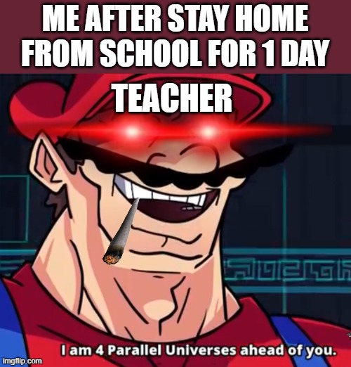 this is big fax | ME AFTER STAY HOME FROM SCHOOL FOR 1 DAY; TEACHER | image tagged in i am 4 parallel universes ahead of you | made w/ Imgflip meme maker