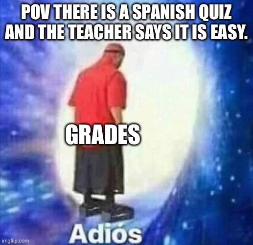 Adios | POV THERE IS A SPANISH QUIZ AND THE TEACHER SAYS IT IS EASY. GRADES | image tagged in adios | made w/ Imgflip meme maker