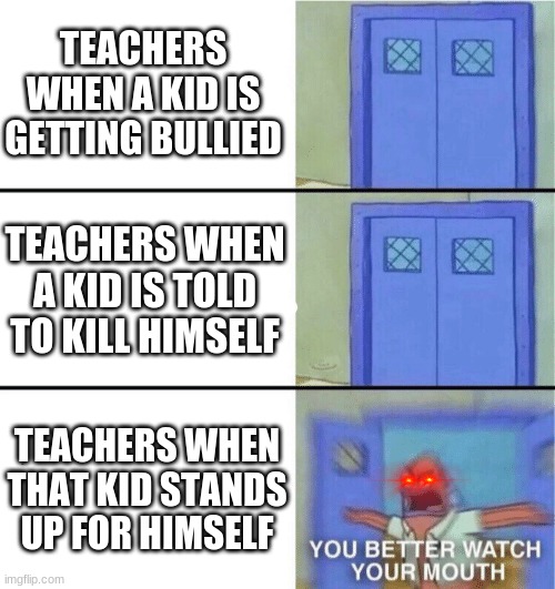 You better watch your mouth | TEACHERS WHEN A KID IS GETTING BULLIED; TEACHERS WHEN A KID IS TOLD TO KILL HIMSELF; TEACHERS WHEN THAT KID STANDS UP FOR HIMSELF | image tagged in you better watch your mouth | made w/ Imgflip meme maker