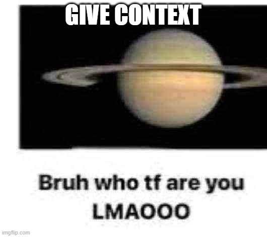 Bruh who tf are you | GIVE CONTEXT | image tagged in bruh who tf are you | made w/ Imgflip meme maker