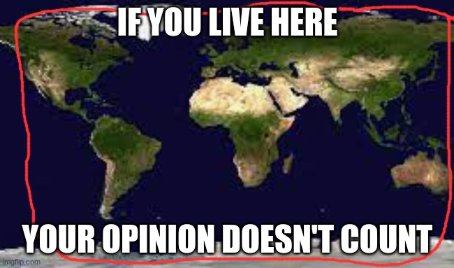 yeah you gotta go if you are there |  IF YOU LIVE HERE; YOUR OPINION DOESN'T COUNT | image tagged in shut up,maps,circle,earth | made w/ Imgflip meme maker