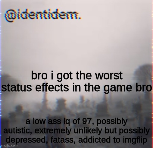 cheese | bro i got the worst status effects in the game bro; a low ass iq of 97, possibly autistic, extremely unlikely but possibly depressed, fatass, addicted to imgflip | made w/ Imgflip meme maker