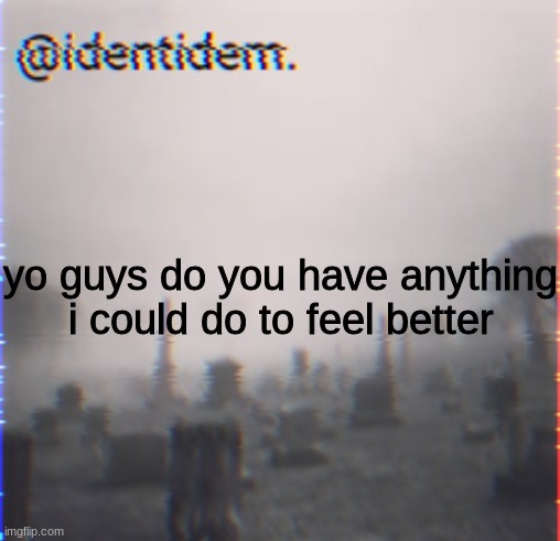 ugv | yo guys do you have anything i could do to feel better | made w/ Imgflip meme maker