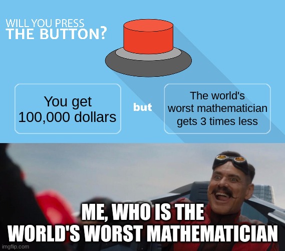 The world's worst mathematician gets 3 times less; You get 100,000 dollars; ME, WHO IS THE WORLD'S WORST MATHEMATICIAN | image tagged in would you press the button,robotnik pressing button | made w/ Imgflip meme maker