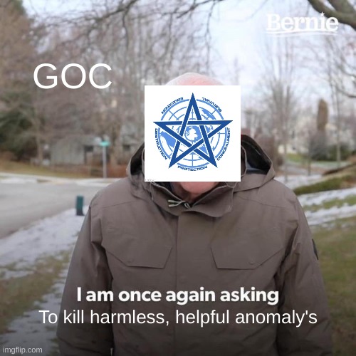 GOC in a Nutshell | GOC; To kill harmless, helpful anomaly's | image tagged in memes,bernie i am once again asking for your support | made w/ Imgflip meme maker