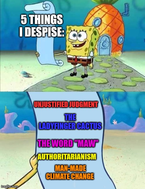5 things that I despise | 5 THINGS I DESPISE:; UNJUSTIFIED JUDGMENT; THE LADYFINGER CACTUS; THE WORD "MAW"; AUTHORITARIANISM; MAN-MADE CLIMATE CHANGE | image tagged in spongebob's list of,memes,funny,list,the truth | made w/ Imgflip meme maker
