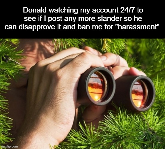 ex stalker | Donald watching my account 24/7 to see if I post any more slander so he can disapprove it and ban me for "harassment" | image tagged in ex stalker | made w/ Imgflip meme maker