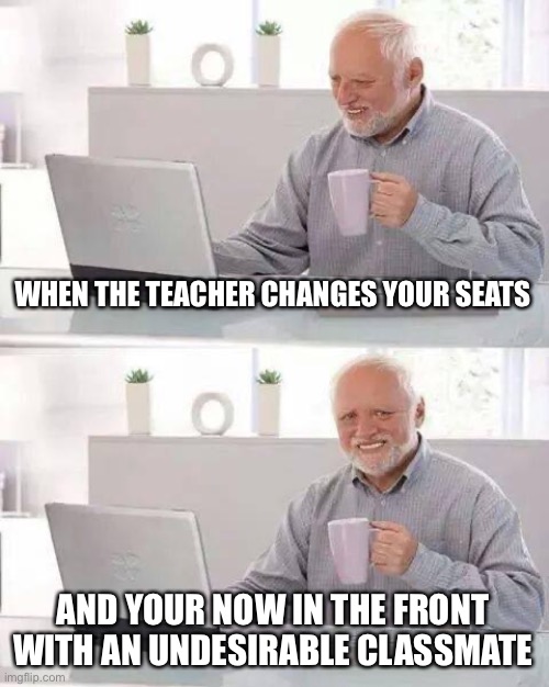 I had this experience the day of posting. It wasn’t fun… | WHEN THE TEACHER CHANGES YOUR SEATS; AND YOUR NOW IN THE FRONT WITH AN UNDESIRABLE CLASSMATE | image tagged in memes,hide the pain harold,school,depression | made w/ Imgflip meme maker