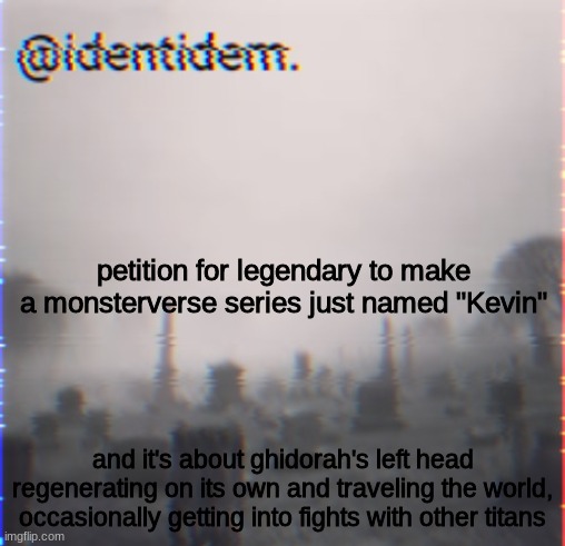 gfegtw | petition for legendary to make a monsterverse series just named "Kevin"; and it's about ghidorah's left head regenerating on its own and traveling the world, occasionally getting into fights with other titans | made w/ Imgflip meme maker