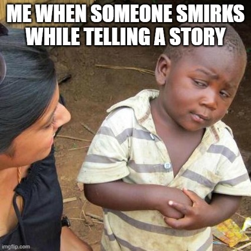 Third World Skeptical Kid Meme | ME WHEN SOMEONE SMIRKS WHILE TELLING A STORY | image tagged in memes,third world skeptical kid | made w/ Imgflip meme maker