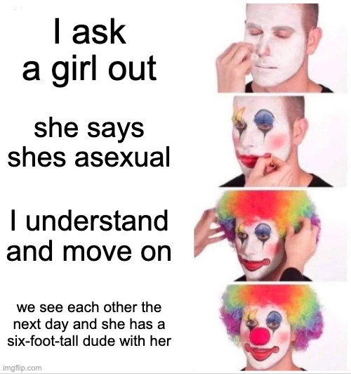 every girl in school | I ask a girl out; she says shes asexual; I understand and move on; we see each other the next day and she has a six-foot-tall dude with her | image tagged in memes,clown applying makeup | made w/ Imgflip meme maker