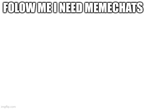 Blank White Template | FOLOW ME I NEED MEMECHATS | image tagged in blank white template | made w/ Imgflip meme maker