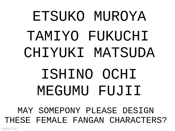 ETSUKO MUROYA; TAMIYO FUKUCHI; CHIYUKI MATSUDA; ISHINO OCHI; MEGUMU FUJII; MAY SOMEPONY PLEASE DESIGN THESE FEMALE FANGAN CHARACTERS? | made w/ Imgflip meme maker