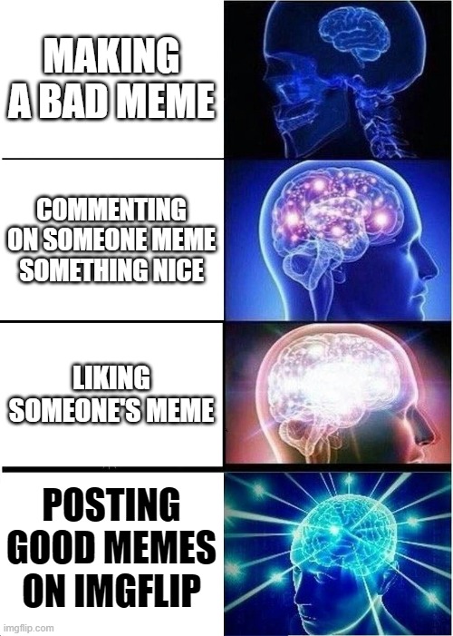 this is all facts | MAKING A BAD MEME; COMMENTING ON SOMEONE MEME SOMETHING NICE; LIKING SOMEONE'S MEME; POSTING GOOD MEMES ON IMGFLIP | image tagged in memes,expanding brain | made w/ Imgflip meme maker