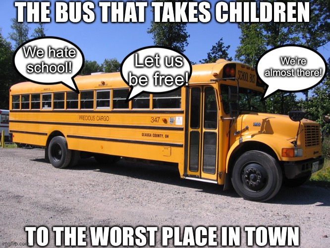 school bus | THE BUS THAT TAKES CHILDREN; We hate school! We’re almost there! Let us be free! TO THE WORST PLACE IN TOWN | image tagged in school bus,bus,school,memes,SchoolSystemBroke | made w/ Imgflip meme maker