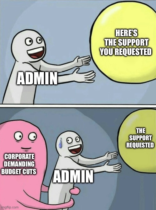 Budget cuts | HERE’S THE SUPPORT YOU REQUESTED; ADMIN; THE SUPPORT REQUESTED; CORPORATE DEMANDING BUDGET CUTS; ADMIN | image tagged in memes,running away balloon,budget cuts,admin,work | made w/ Imgflip meme maker