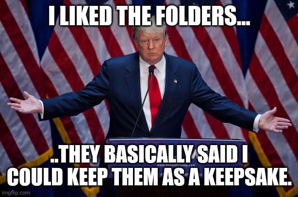 Let me guess...you beleive him?  Never had a security clearance...did you? | I LIKED THE FOLDERS... ..THEY BASICALLY SAID I COULD KEEP THEM AS A KEEPSAKE. | image tagged in donald trump | made w/ Imgflip meme maker