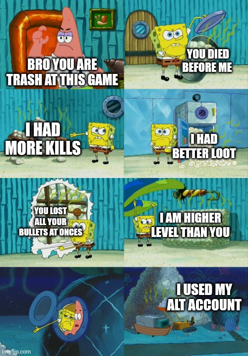 Spongebob diapers meme | YOU DIED BEFORE ME; BRO YOU ARE TRASH AT THIS GAME; I HAD MORE KILLS; I HAD BETTER LOOT; YOU LOST ALL YOUR BULLETS AT ONCES; I AM HIGHER LEVEL THAN YOU; I USED MY ALT ACCOUNT | image tagged in spongebob diapers meme | made w/ Imgflip meme maker
