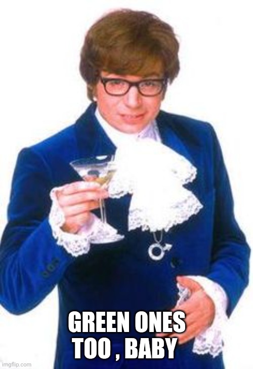 Austin Powers with Martini | GREEN ONES TOO , BABY | image tagged in austin powers with martini | made w/ Imgflip meme maker