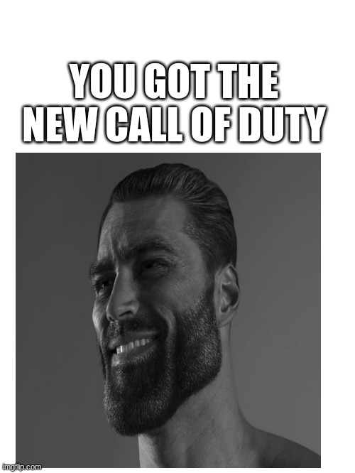 gig chaf | YOU GOT THE NEW CALL OF DUTY | image tagged in funny memes | made w/ Imgflip meme maker