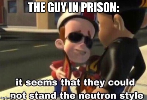 The neutron style | THE GUY IN PRISON: | image tagged in the neutron style | made w/ Imgflip meme maker